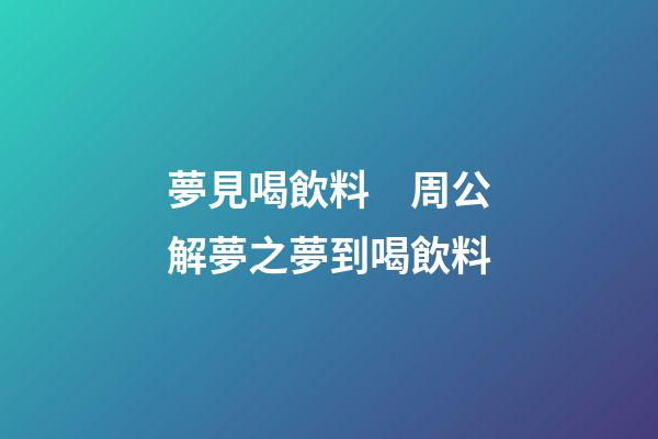 夢見喝飲料　周公解夢之夢到喝飲料